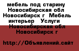 мебель под старину - Новосибирская обл., Новосибирск г. Мебель, интерьер » Услуги   . Новосибирская обл.,Новосибирск г.